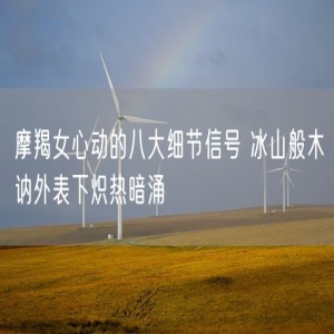 摩羯女心动的八大细节信号 冰山般木讷外表下炽热暗涌