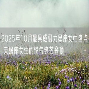 2025年10月最具威慑力星座女性盘点 天蝎座女生的锐气锋芒登顶