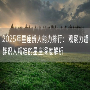 2025年星座辨人能力排行：观察力超群识人精准的星座深度解析