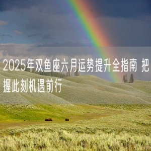 2025年双鱼座六月运势提升全指南 把握此刻机遇前行