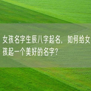 女孩名字生辰八字起名，如何给女孩起一个美好的名字？