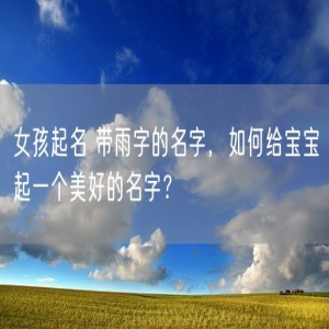 女孩起名 带雨字的名字，如何给宝宝起一个美好的名字？
