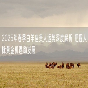 2025年春季白羊座贵人运势深度解析 把握人脉黄金机遇助发展