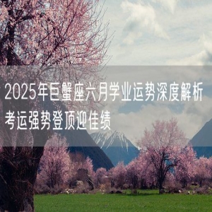 2025年巨蟹座六月学业运势深度解析 考运强势登顶迎佳绩