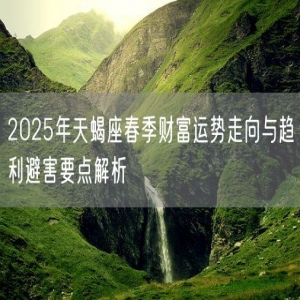 2025年天蝎座春季财富运势走向与趋利避害要点解析