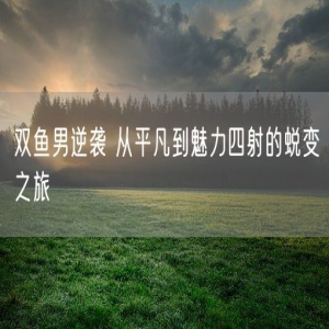 双鱼男逆袭 从平凡到魅力四射的蜕变之旅