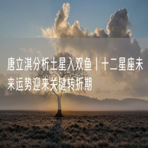 唐立淇分析土星入双鱼丨十二星座未来运势迎来关键转折期