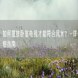 如何摆放卧室电视才能符合风水？-详细指南