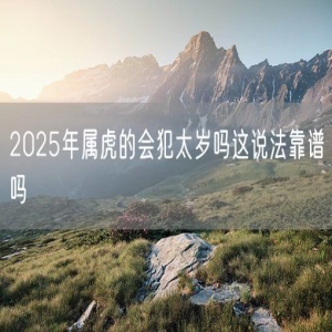 2025年属虎的会犯太岁吗这说法靠谱吗