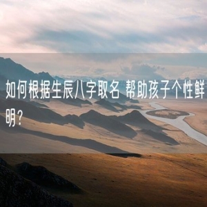 如何根据生辰八字取名 帮助孩子个性鲜明？