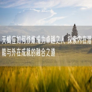 天蝎座如何修炼成为卓越之人 探索内在潜能与外在成就的融合之道