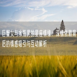 巨蟹女与水瓶男的星座情缘：深情依赖背后的情感吸引与互动解析