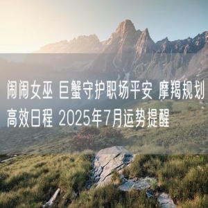闹闹女巫 巨蟹守护职场平安 摩羯规划高效日程 2025年7月运势提醒
