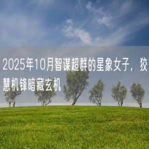 2025年10月智谋超群的星象女子，狡慧机锋暗藏玄机