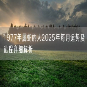 1977年属蛇的人2025年每月运势及运程详细解析