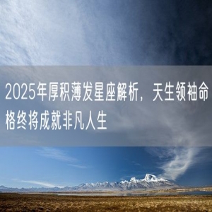 2025年厚积薄发星座解析，天生领袖命格终将成就非凡人生