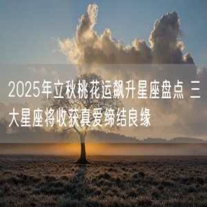 2025年立秋桃花运飙升星座盘点 三大星座将收获真爱缔结良缘