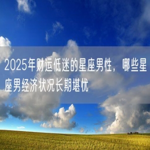 2025年财运低迷的星座男性，哪些星座男经济状况长期堪忧