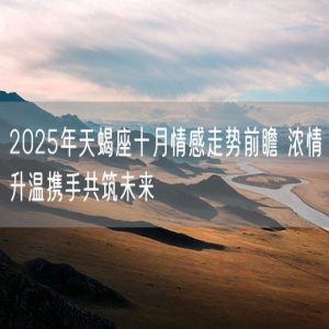 2025年天蝎座十月情感走势前瞻 浓情升温携手共筑未来