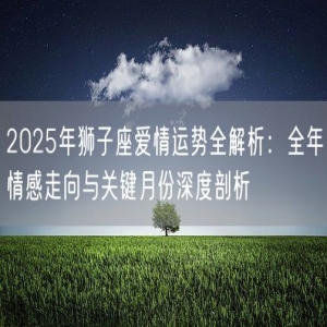 2025年狮子座爱情运势全解析：全年情感走向与关键月份深度剖析