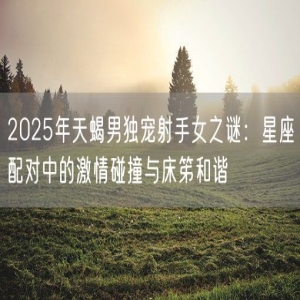 2025年天蝎男独宠射手女之谜：星座配对中的激情碰撞与床笫和谐