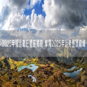 2025年福运最旺星座揭晓 摩羯2025年运势登顶巅峰