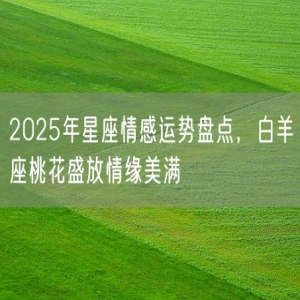 2025年星座情感运势盘点，白羊座桃花盛放情缘美满