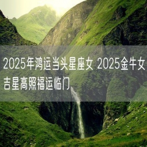 2025年鸿运当头星座女 2025金牛女吉星高照福运临门