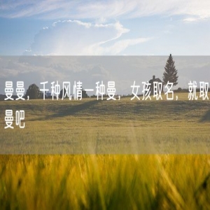 曼曼，千种风情一种曼，女孩取名，就取曼吧