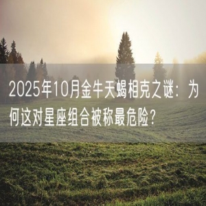 2025年10月金牛天蝎相克之谜：为何这对星座组合被称最危险？