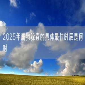 2025年属狗躲春的具体最佳时辰是何时
