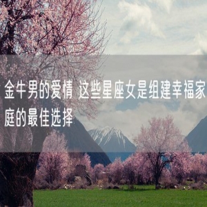 金牛男的爱情 这些星座女是组建幸福家庭的最佳选择
