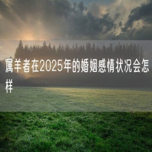 属羊者在2025年的婚姻感情状况会怎样