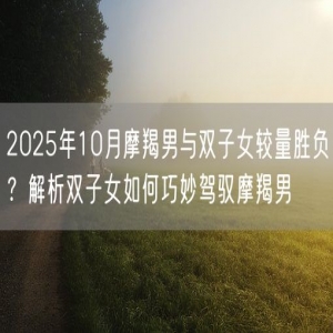 2025年10月摩羯男与双子女较量胜负？解析双子女如何巧妙驾驭摩羯男