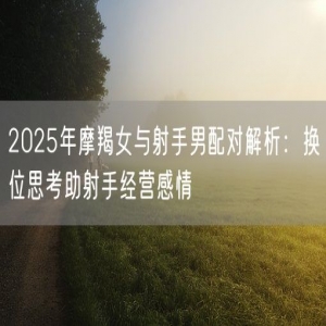 2025年摩羯女与射手男配对解析：换位思考助射手经营感情