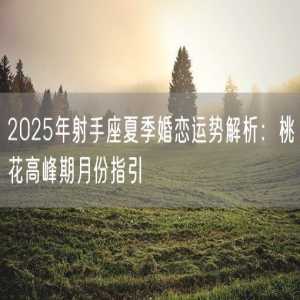 2025年射手座夏季婚恋运势解析：桃花高峰期月份指引