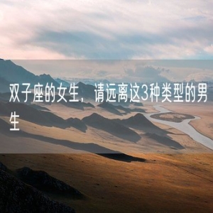 双子座的女生，请远离这3种类型的男生