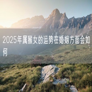 2025年属猴女的运势在婚姻方面会如何