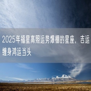 2025年福星高照运势爆棚的星座，吉运缠身鸿运当头