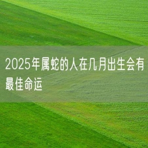 2025年属蛇的人在几月出生会有最佳命运