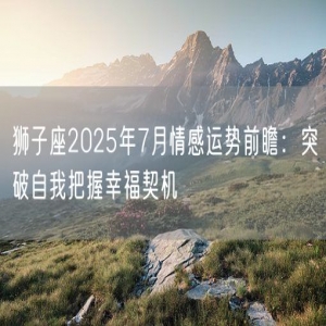 狮子座2025年7月情感运势前瞻：突破自我把握幸福契机