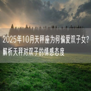 2025年10月天秤座为何偏爱双子女？解析天秤对双子的情感态度