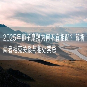 2025年狮子摩羯为何不宜相配？解析两者相克关系与相处禁忌