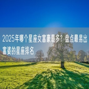 2025年哪个星座女富豪最多？盘点最易出富婆的星座排名