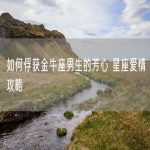 如何俘获金牛座男生的芳心 星座爱情攻略
