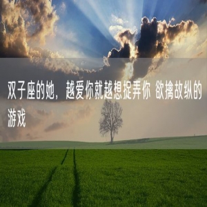 双子座的她，越爱你就越想捉弄你 欲擒故纵的游戏