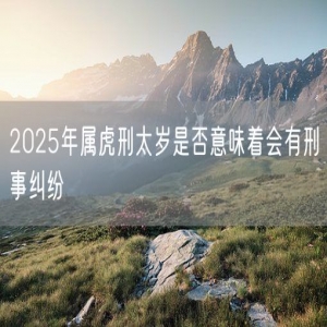 2025年属虎刑太岁是否意味着会有刑事纠纷