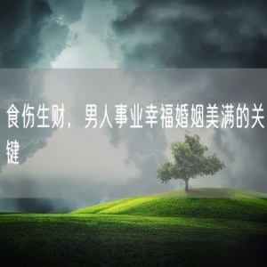 食伤生财，男人事业幸福婚姻美满的关键