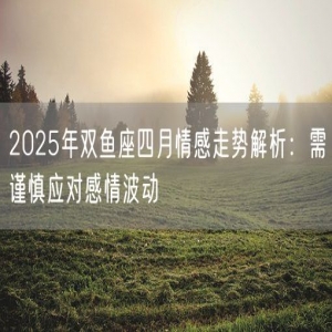 2025年双鱼座四月情感走势解析：需谨慎应对感情波动