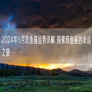 2024年9月双鱼座运势详解 探索双鱼座的命运之旅
